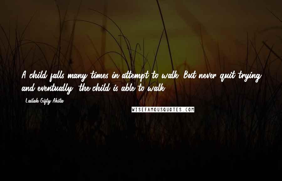 Lailah Gifty Akita Quotes: A child falls many times in attempt to walk. But never quit trying and eventually, the child is able to walk.