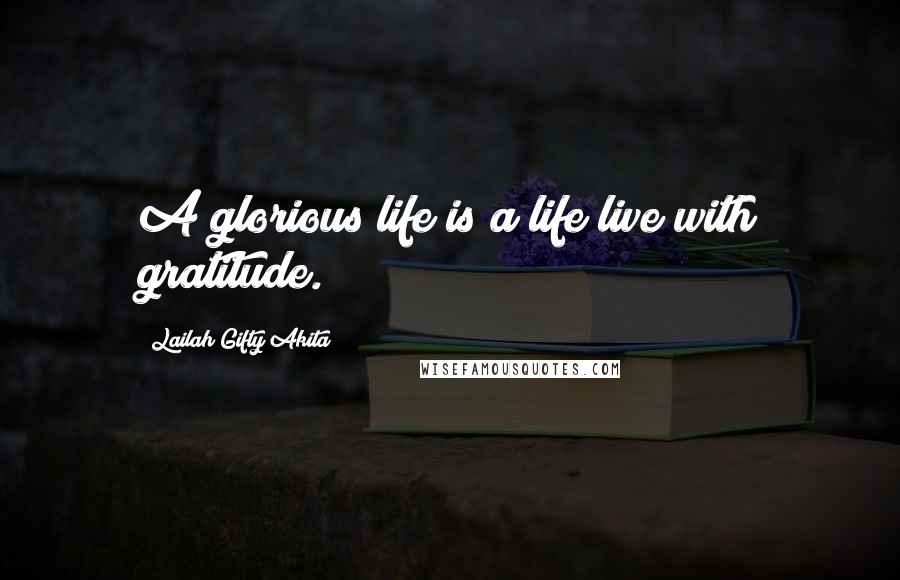 Lailah Gifty Akita Quotes: A glorious life is a life live with gratitude.