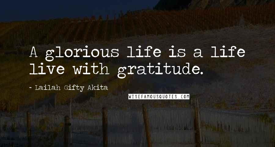 Lailah Gifty Akita Quotes: A glorious life is a life live with gratitude.