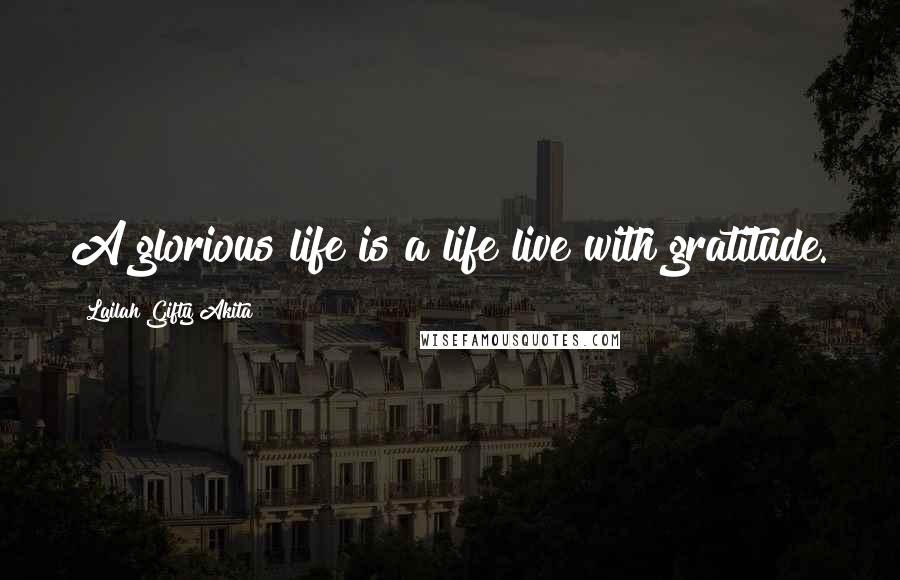Lailah Gifty Akita Quotes: A glorious life is a life live with gratitude.