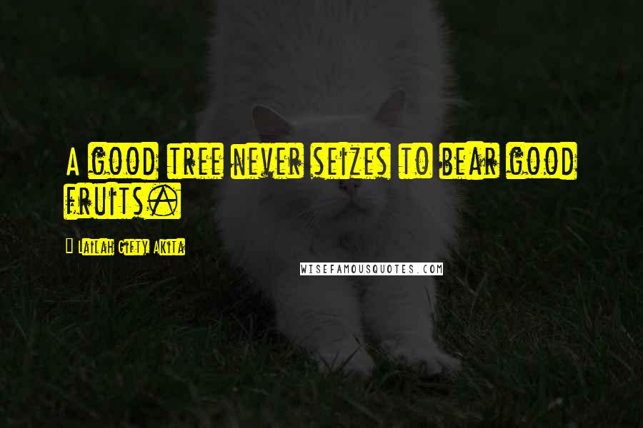 Lailah Gifty Akita Quotes: A good tree never seizes to bear good fruits.