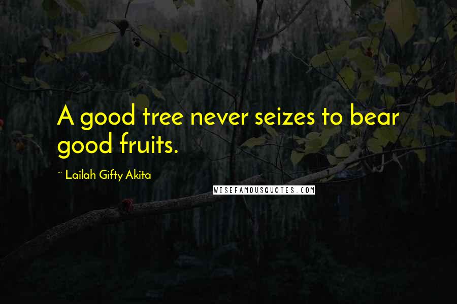 Lailah Gifty Akita Quotes: A good tree never seizes to bear good fruits.