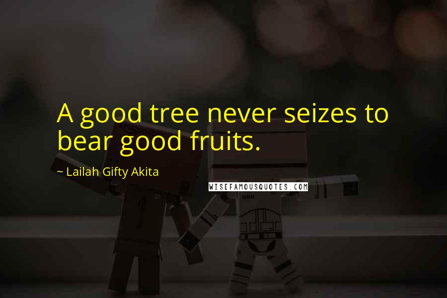 Lailah Gifty Akita Quotes: A good tree never seizes to bear good fruits.