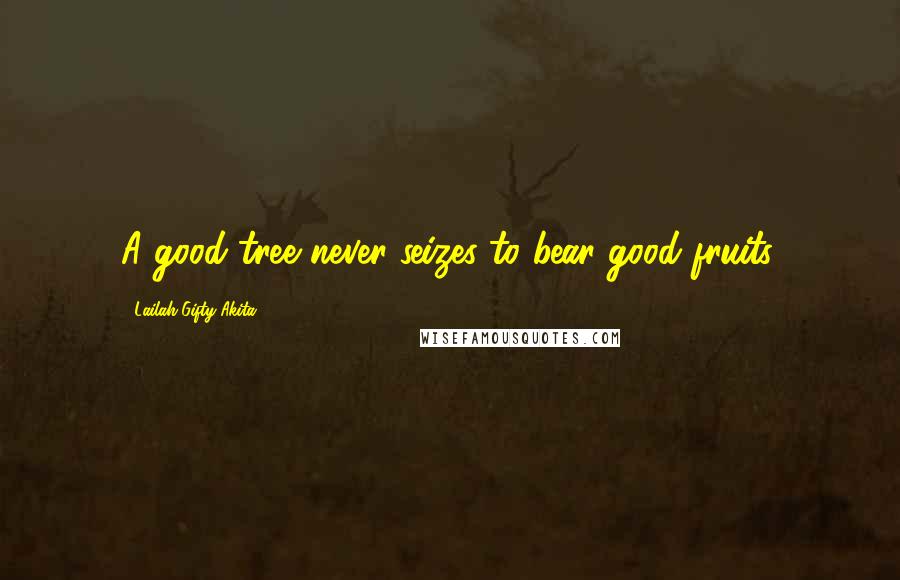 Lailah Gifty Akita Quotes: A good tree never seizes to bear good fruits.