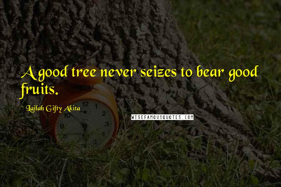 Lailah Gifty Akita Quotes: A good tree never seizes to bear good fruits.