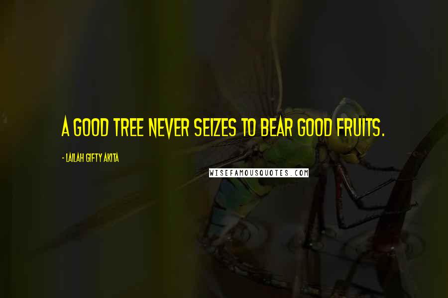 Lailah Gifty Akita Quotes: A good tree never seizes to bear good fruits.