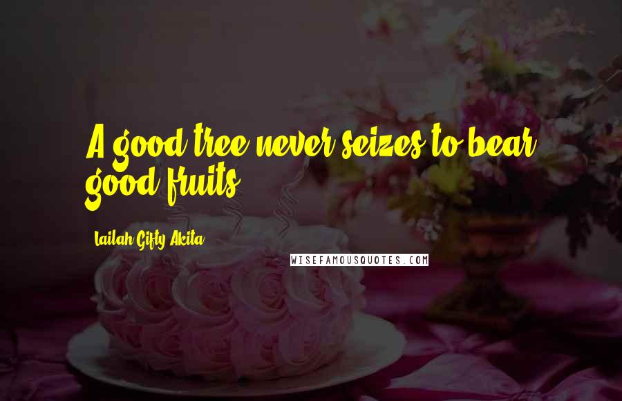 Lailah Gifty Akita Quotes: A good tree never seizes to bear good fruits.