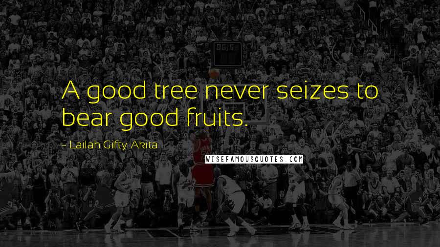 Lailah Gifty Akita Quotes: A good tree never seizes to bear good fruits.