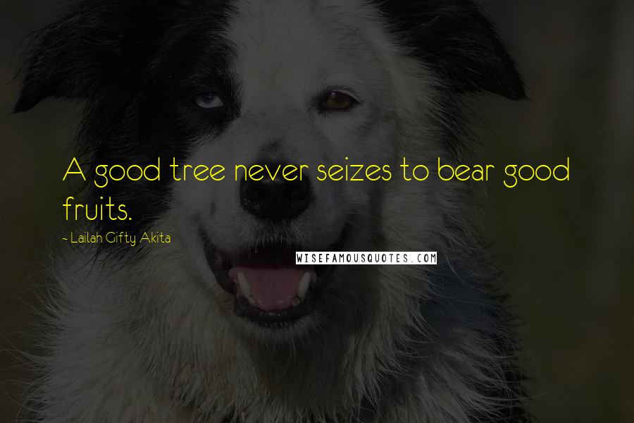 Lailah Gifty Akita Quotes: A good tree never seizes to bear good fruits.