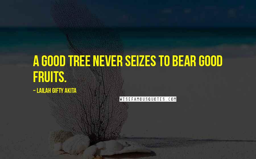 Lailah Gifty Akita Quotes: A good tree never seizes to bear good fruits.