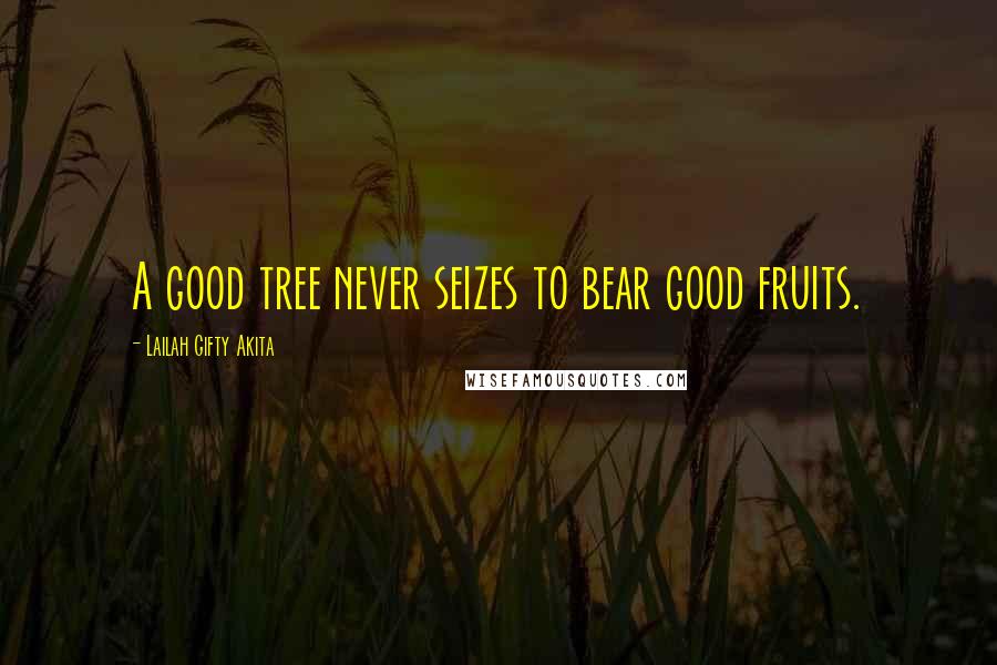 Lailah Gifty Akita Quotes: A good tree never seizes to bear good fruits.