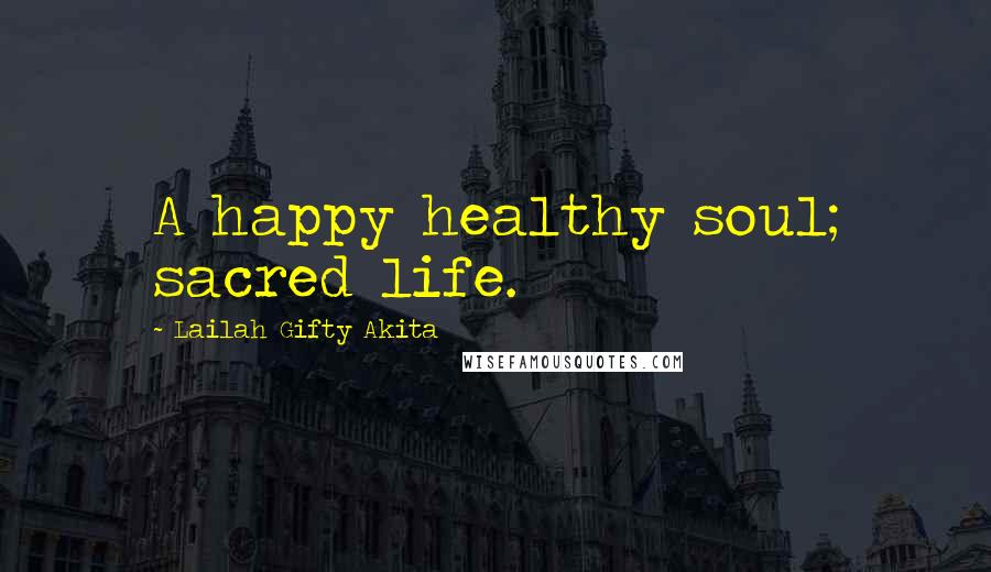 Lailah Gifty Akita Quotes: A happy healthy soul; sacred life.
