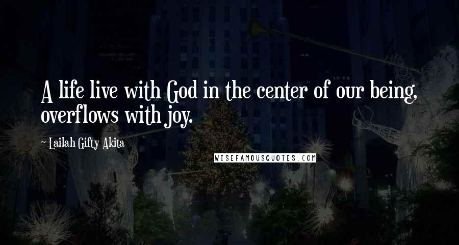 Lailah Gifty Akita Quotes: A life live with God in the center of our being, overflows with joy.