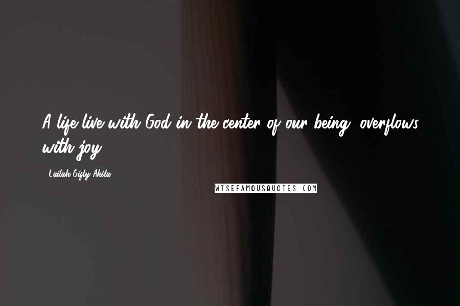 Lailah Gifty Akita Quotes: A life live with God in the center of our being, overflows with joy.