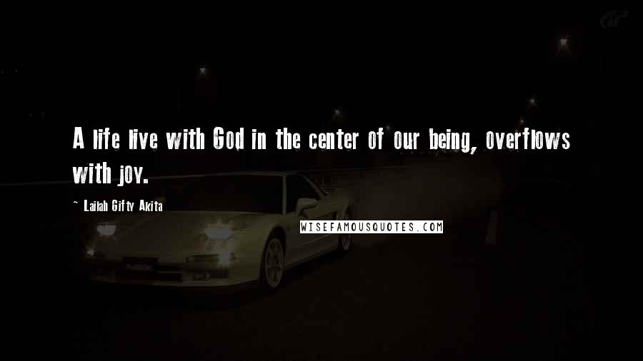 Lailah Gifty Akita Quotes: A life live with God in the center of our being, overflows with joy.