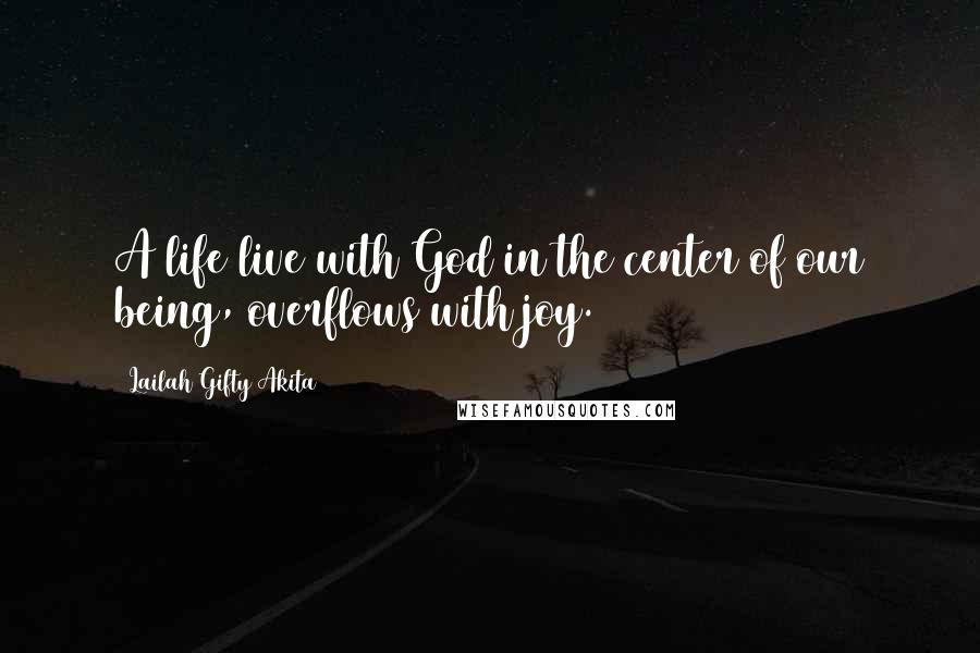 Lailah Gifty Akita Quotes: A life live with God in the center of our being, overflows with joy.