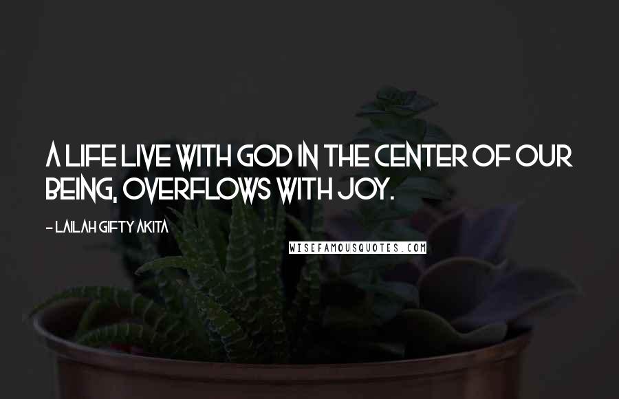 Lailah Gifty Akita Quotes: A life live with God in the center of our being, overflows with joy.