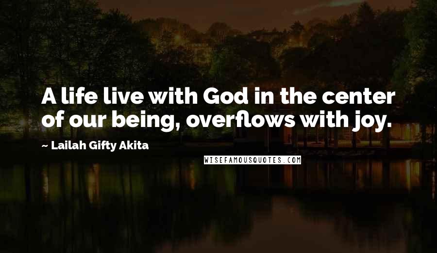 Lailah Gifty Akita Quotes: A life live with God in the center of our being, overflows with joy.