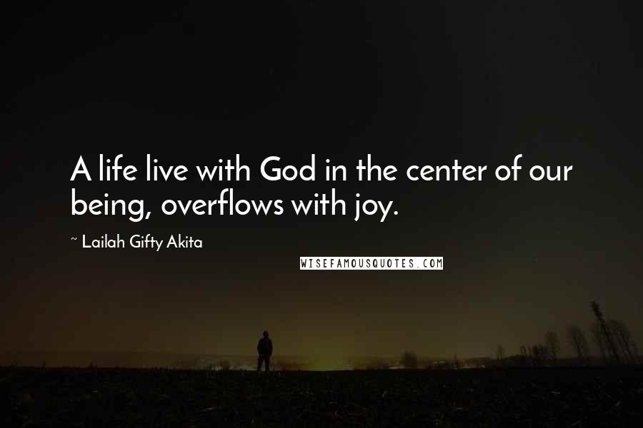 Lailah Gifty Akita Quotes: A life live with God in the center of our being, overflows with joy.