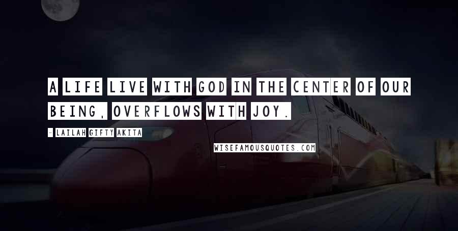 Lailah Gifty Akita Quotes: A life live with God in the center of our being, overflows with joy.