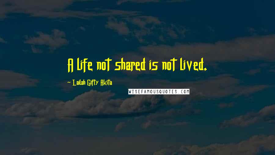 Lailah Gifty Akita Quotes: A life not shared is not lived.