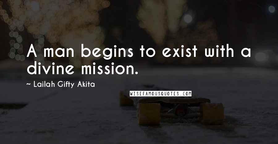 Lailah Gifty Akita Quotes: A man begins to exist with a divine mission.