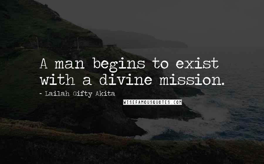 Lailah Gifty Akita Quotes: A man begins to exist with a divine mission.