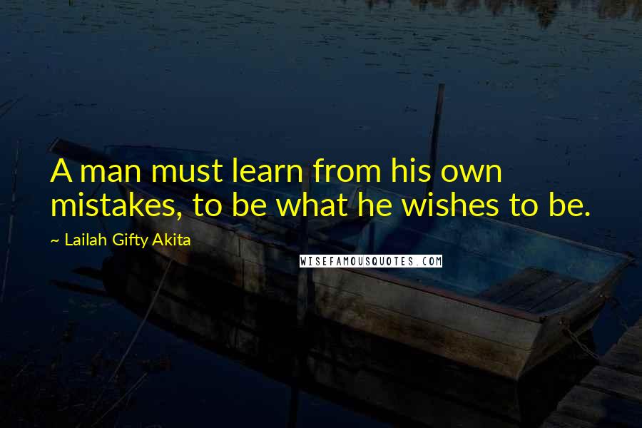 Lailah Gifty Akita Quotes: A man must learn from his own mistakes, to be what he wishes to be.