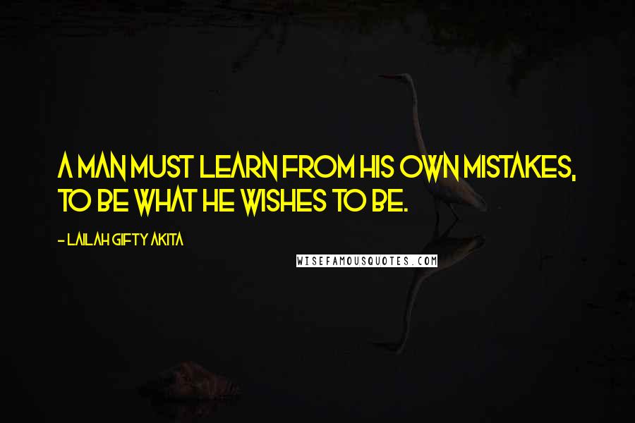 Lailah Gifty Akita Quotes: A man must learn from his own mistakes, to be what he wishes to be.