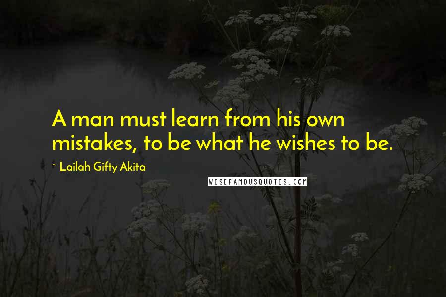 Lailah Gifty Akita Quotes: A man must learn from his own mistakes, to be what he wishes to be.