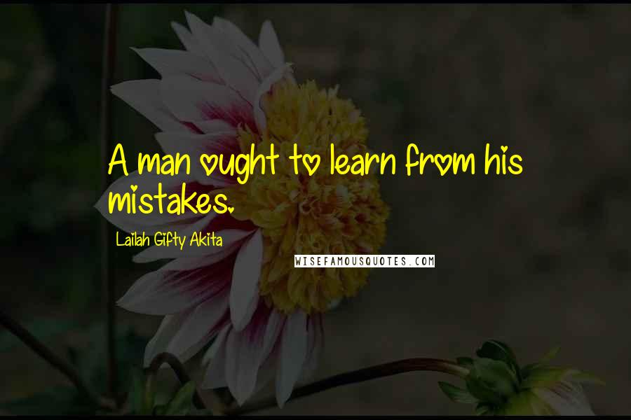 Lailah Gifty Akita Quotes: A man ought to learn from his mistakes.