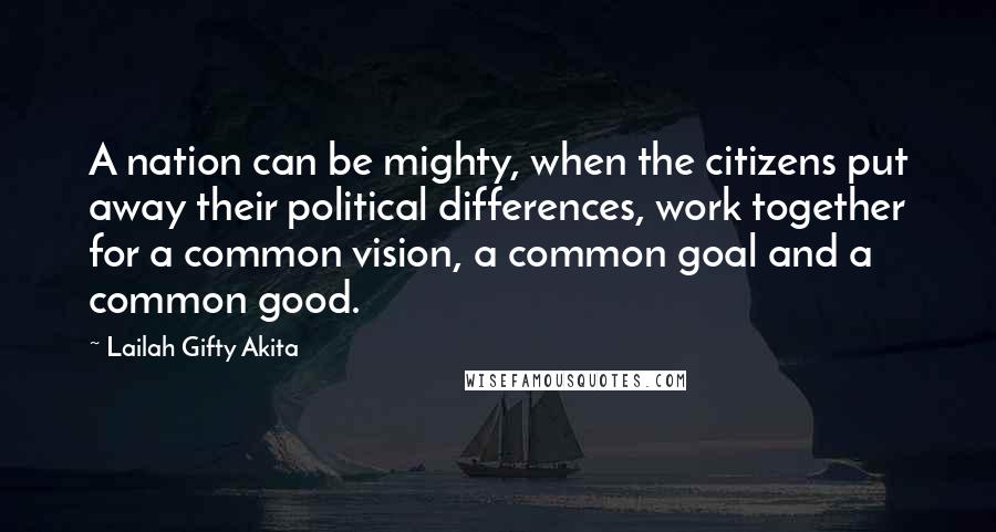 Lailah Gifty Akita Quotes: A nation can be mighty, when the citizens put away their political differences, work together for a common vision, a common goal and a common good.