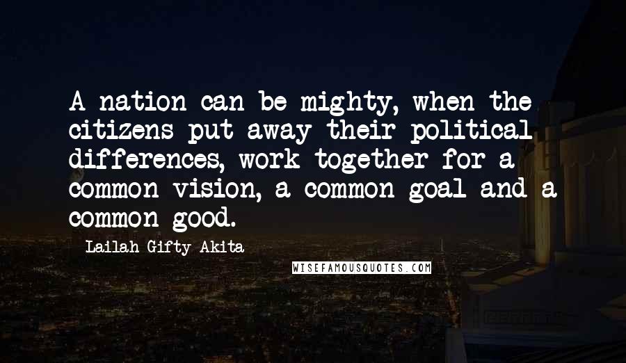 Lailah Gifty Akita Quotes: A nation can be mighty, when the citizens put away their political differences, work together for a common vision, a common goal and a common good.