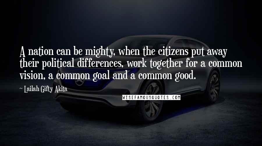 Lailah Gifty Akita Quotes: A nation can be mighty, when the citizens put away their political differences, work together for a common vision, a common goal and a common good.