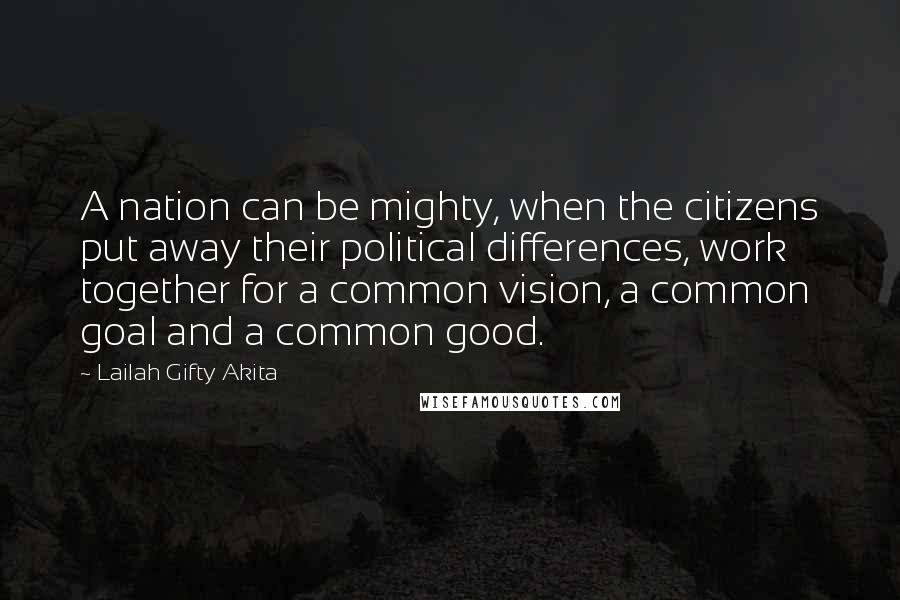 Lailah Gifty Akita Quotes: A nation can be mighty, when the citizens put away their political differences, work together for a common vision, a common goal and a common good.