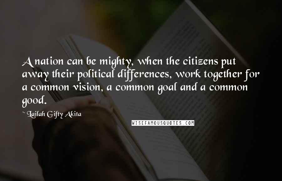 Lailah Gifty Akita Quotes: A nation can be mighty, when the citizens put away their political differences, work together for a common vision, a common goal and a common good.