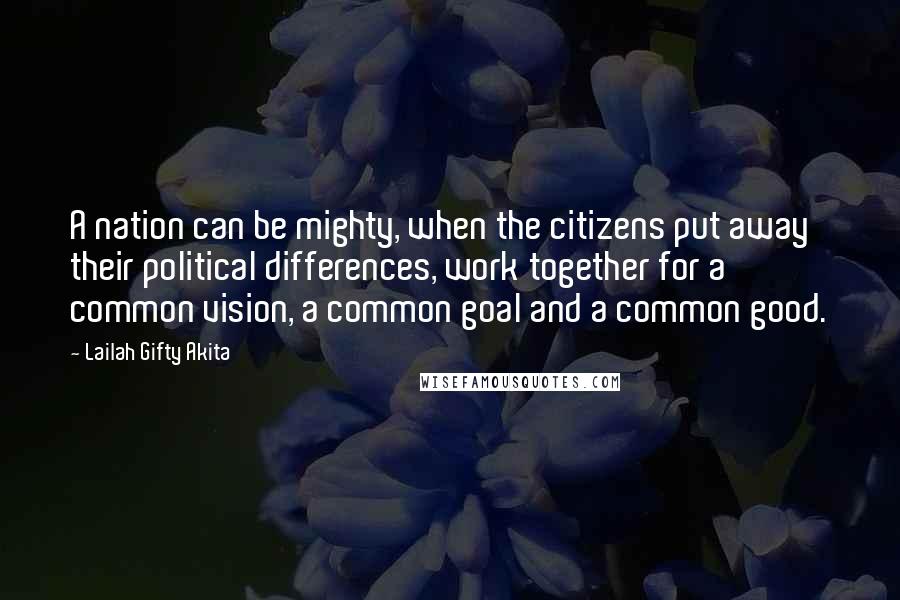 Lailah Gifty Akita Quotes: A nation can be mighty, when the citizens put away their political differences, work together for a common vision, a common goal and a common good.