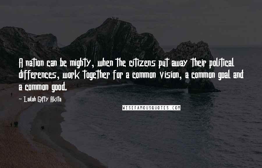 Lailah Gifty Akita Quotes: A nation can be mighty, when the citizens put away their political differences, work together for a common vision, a common goal and a common good.