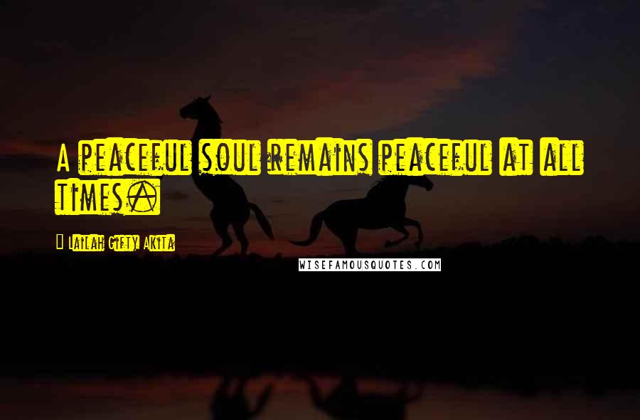 Lailah Gifty Akita Quotes: A peaceful soul remains peaceful at all times.