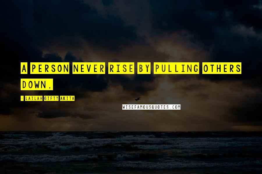 Lailah Gifty Akita Quotes: A person never rise by pulling others down.