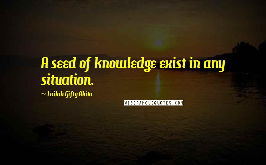 Lailah Gifty Akita Quotes: A seed of knowledge exist in any situation.