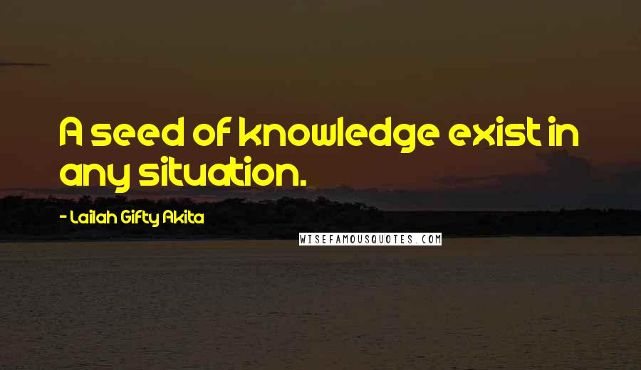 Lailah Gifty Akita Quotes: A seed of knowledge exist in any situation.