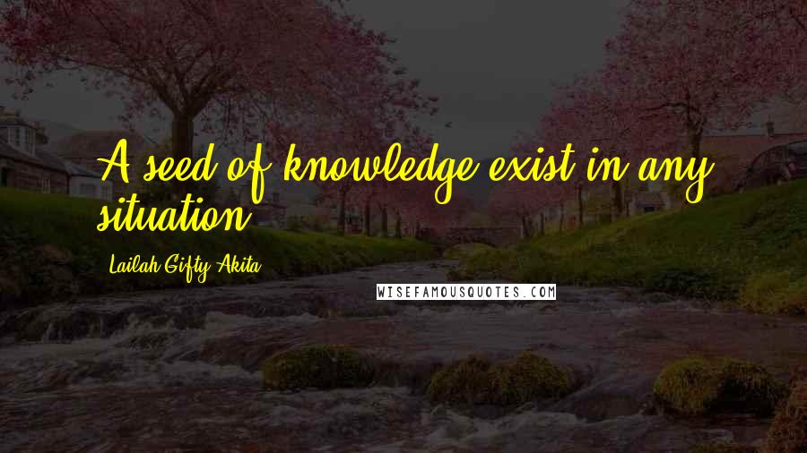 Lailah Gifty Akita Quotes: A seed of knowledge exist in any situation.