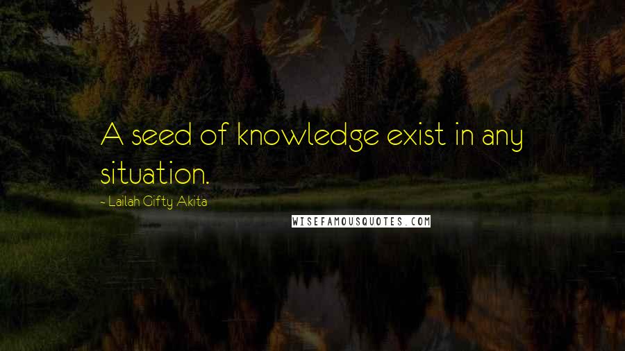 Lailah Gifty Akita Quotes: A seed of knowledge exist in any situation.
