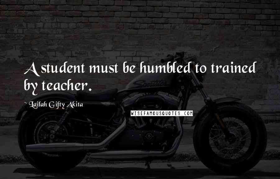 Lailah Gifty Akita Quotes: A student must be humbled to trained by teacher.