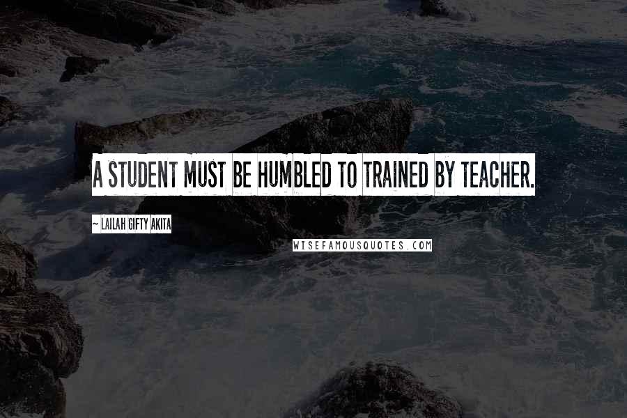 Lailah Gifty Akita Quotes: A student must be humbled to trained by teacher.