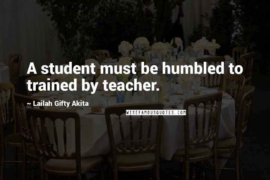 Lailah Gifty Akita Quotes: A student must be humbled to trained by teacher.