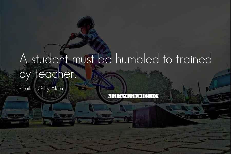 Lailah Gifty Akita Quotes: A student must be humbled to trained by teacher.