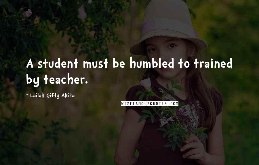 Lailah Gifty Akita Quotes: A student must be humbled to trained by teacher.