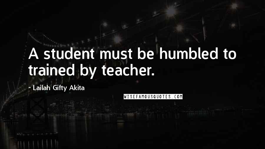 Lailah Gifty Akita Quotes: A student must be humbled to trained by teacher.